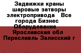 Задвижки краны шаровые затворы электропривода - Все города Бизнес » Оборудование   . Ярославская обл.,Переславль-Залесский г.